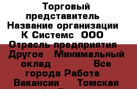 Торговый представитель › Название организации ­ К Системс, ООО › Отрасль предприятия ­ Другое › Минимальный оклад ­ 40 000 - Все города Работа » Вакансии   . Томская обл.,Томск г.